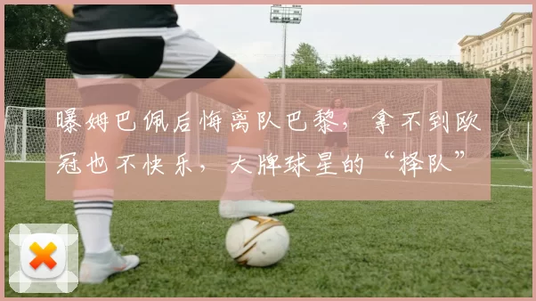 曝姆巴佩后悔离队巴黎，拿不到欧冠也不快乐，大牌球星的“择队”眼光也有翻车时候