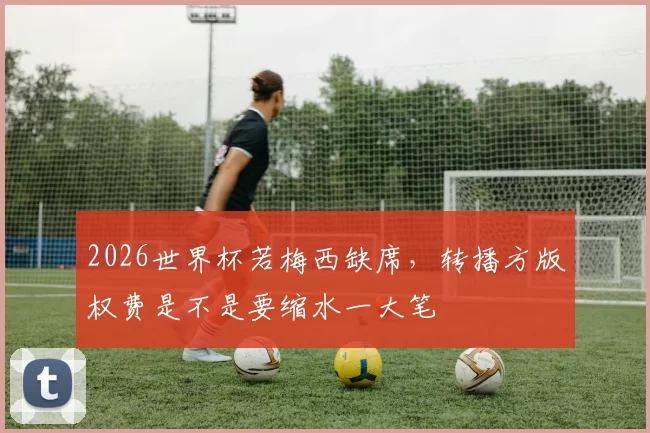 2026世界杯若梅西缺席，转播方版权费是不是要缩水一大笔
