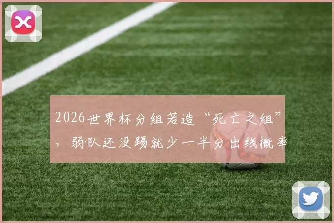 2026世界杯分组若造“死亡之组”，弱队还没踢就少一半分出线概率，这抽签是不是搞人心态