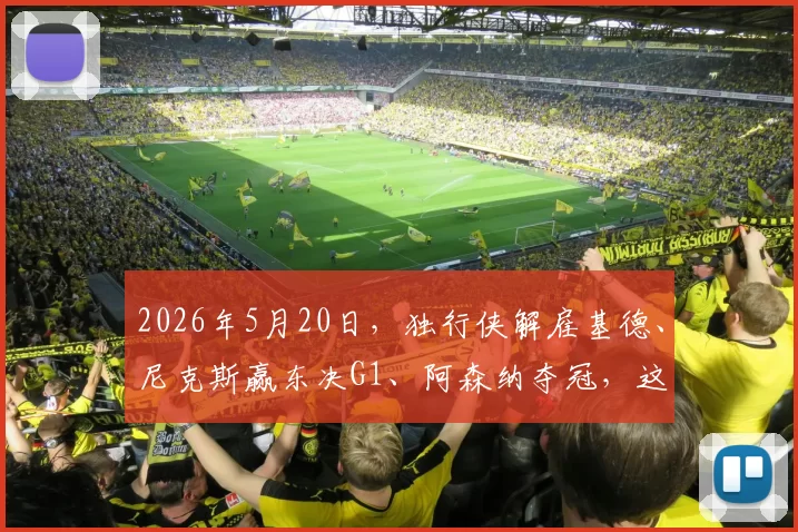 2026年5月20日，独行侠解雇基德、尼克斯赢东决G1、阿森纳夺冠，这天魔幻吗
